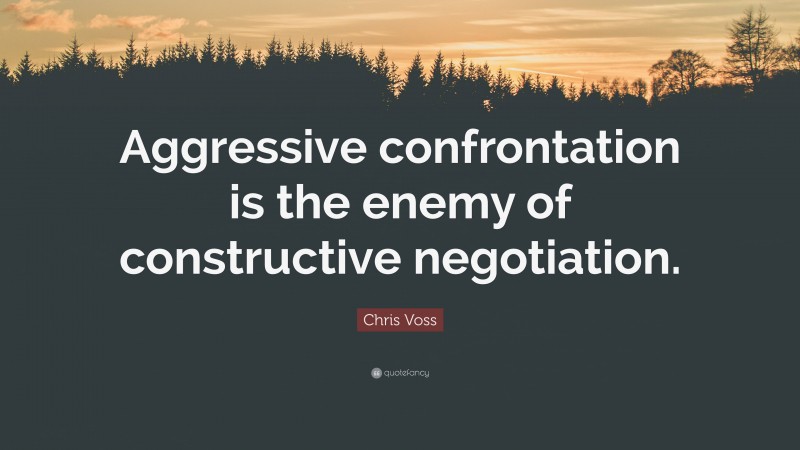 Chris Voss Quote: “Aggressive confrontation is the enemy of constructive negotiation.”