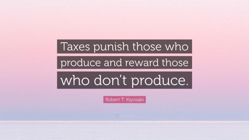 Robert T. Kiyosaki Quote: “Taxes punish those who produce and reward those who don’t produce.”