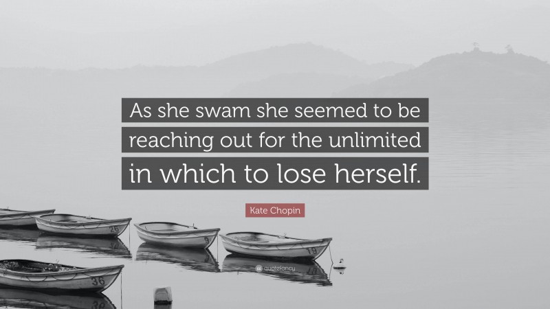 Kate Chopin Quote: “As she swam she seemed to be reaching out for the unlimited in which to lose herself.”