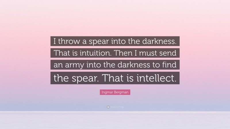Ingmar Bergman Quote: “I throw a spear into the darkness. That is intuition. Then I must send an army into the darkness to find the spear. That is intellect.”