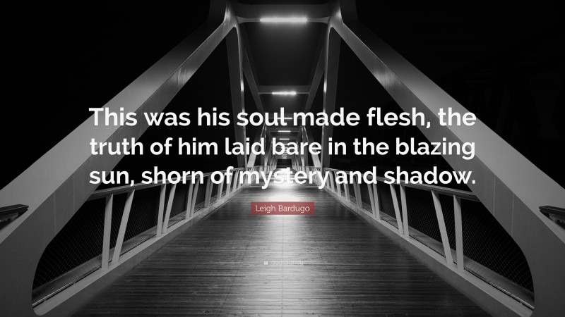 Leigh Bardugo Quote: “This was his soul made flesh, the truth of him laid bare in the blazing sun, shorn of mystery and shadow.”