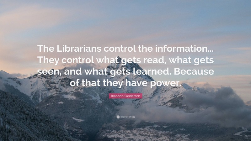 Brandon Sanderson Quote: “The Librarians control the information... They control what gets read, what gets seen, and what gets learned. Because of that they have power.”