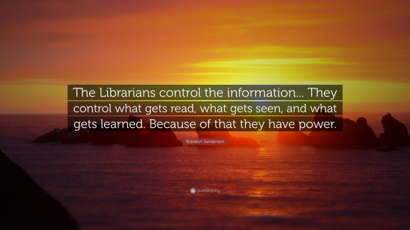 Brandon Sanderson Quote: “The Librarians control the information... They control what gets read, what gets seen, and what gets learned. Because of that they have power.”