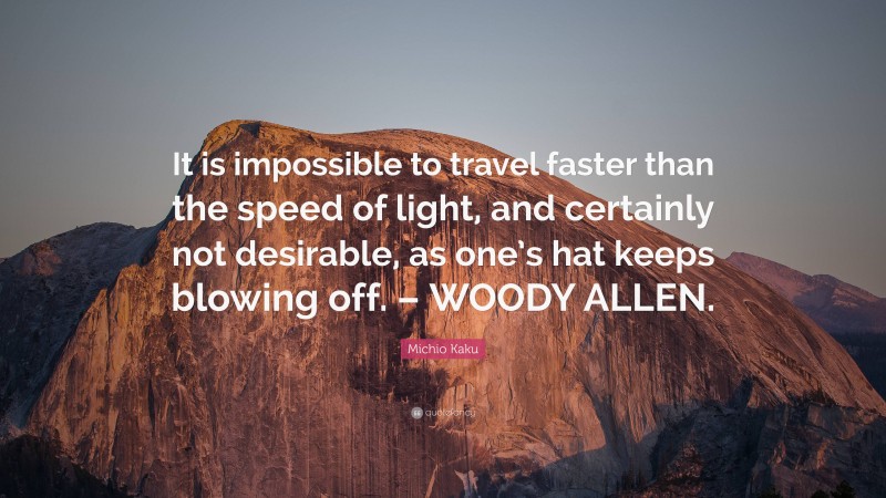 Michio Kaku Quote: “It is impossible to travel faster than the speed of light, and certainly not desirable, as one’s hat keeps blowing off. – WOODY ALLEN.”