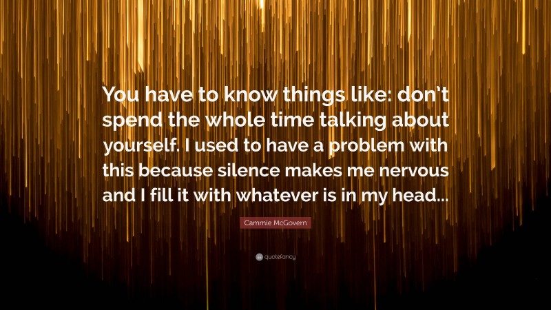 Cammie McGovern Quote: “You have to know things like: don’t spend the whole time talking about yourself. I used to have a problem with this because silence makes me nervous and I fill it with whatever is in my head...”