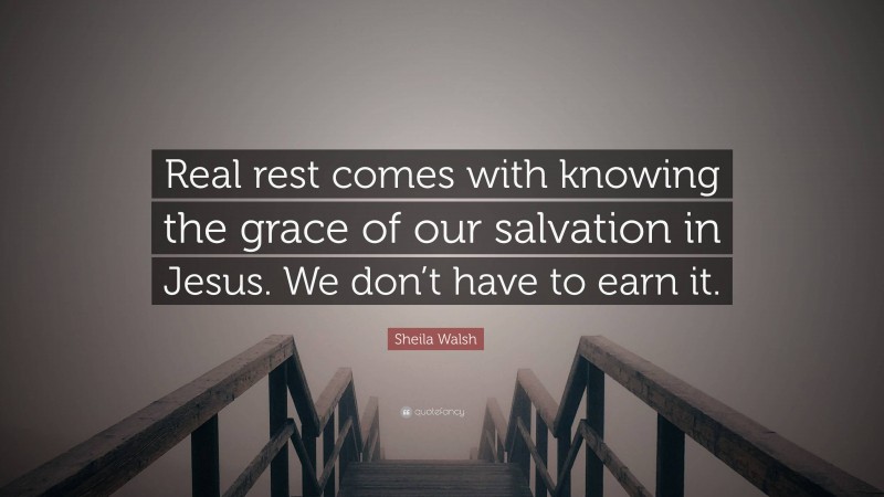 Sheila Walsh Quote: “Real rest comes with knowing the grace of our salvation in Jesus. We don’t have to earn it.”