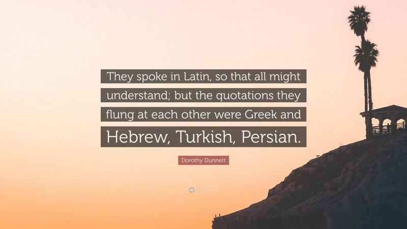 Dorothy Dunnett Quote: “They spoke in Latin, so that all might understand; but the quotations they flung at each other were Greek and Hebrew, Turkish, Persian.”