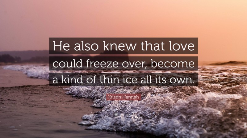 Kristin Hannah Quote: “He also knew that love could freeze over, become a kind of thin ice all its own.”