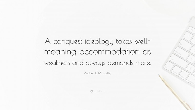 Andrew C McCarthy Quote: “A conquest ideology takes well-meaning accommodation as weakness and always demands more.”