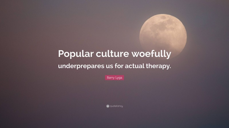 Barry Lyga Quote: “Popular culture woefully underprepares us for actual therapy.”