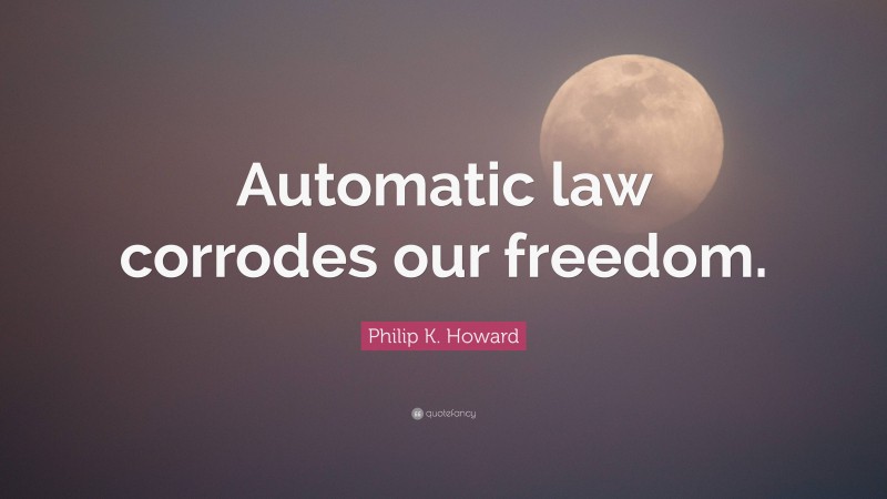 Philip K. Howard Quote: “Automatic law corrodes our freedom.”