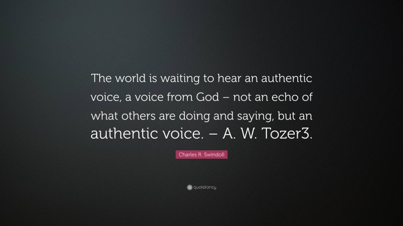 Charles R. Swindoll Quote: “The world is waiting to hear an authentic voice, a voice from God – not an echo of what others are doing and saying, but an authentic voice. – A. W. Tozer3.”