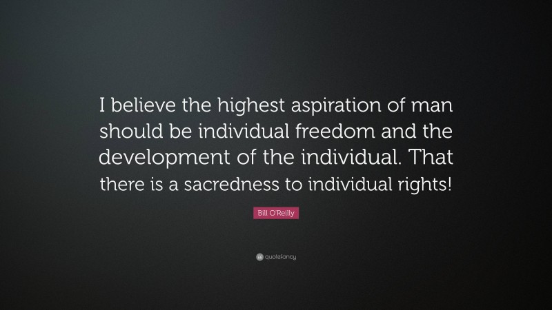 Bill O'Reilly Quote: “I believe the highest aspiration of man should be individual freedom and the development of the individual. That there is a sacredness to individual rights!”