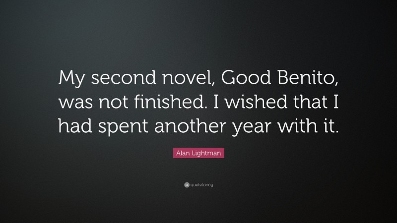 Alan Lightman Quote: “My second novel, Good Benito, was not finished. I wished that I had spent another year with it.”