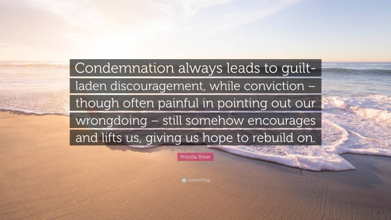 Priscilla Shirer Quote: “Condemnation always leads to guilt-laden discouragement, while conviction – though often painful in pointing out our wrongdoing – still somehow encourages and lifts us, giving us hope to rebuild on.”