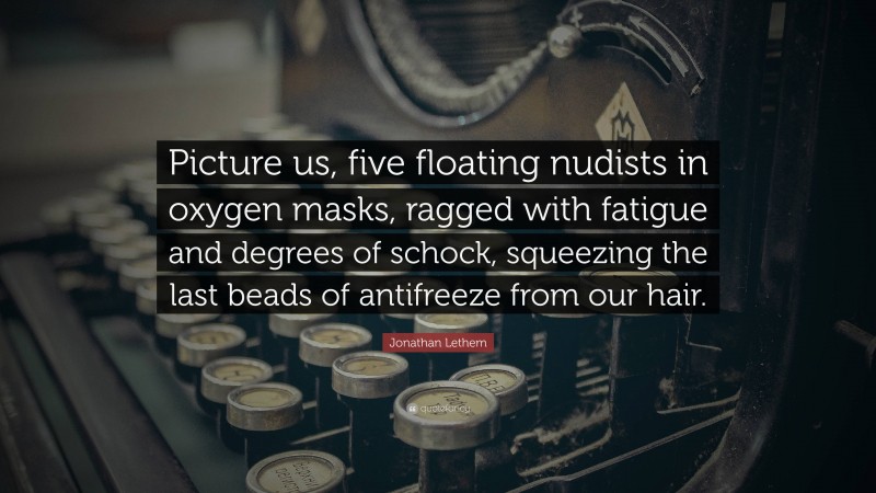 Jonathan Lethem Quote: “Picture us, five floating nudists in oxygen masks, ragged with fatigue and degrees of schock, squeezing the last beads of antifreeze from our hair.”