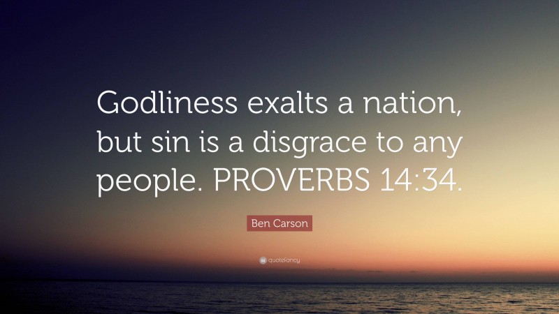 Ben Carson Quote: “Godliness exalts a nation, but sin is a disgrace to any people. PROVERBS 14:34.”