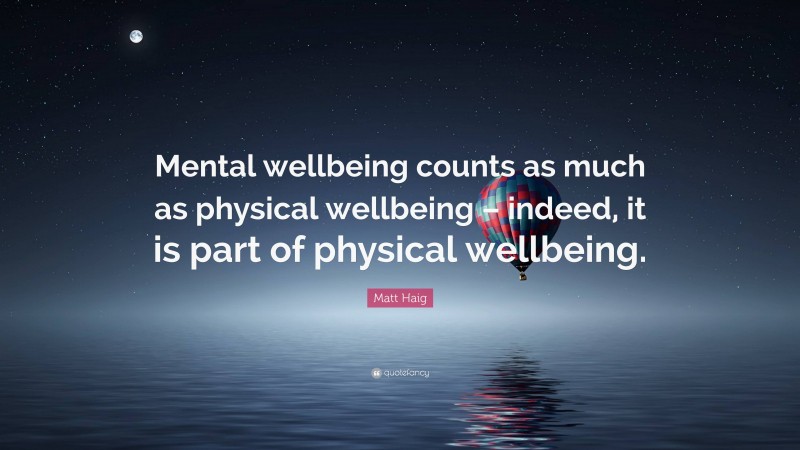 Matt Haig Quote: “Mental wellbeing counts as much as physical wellbeing – indeed, it is part of physical wellbeing.”