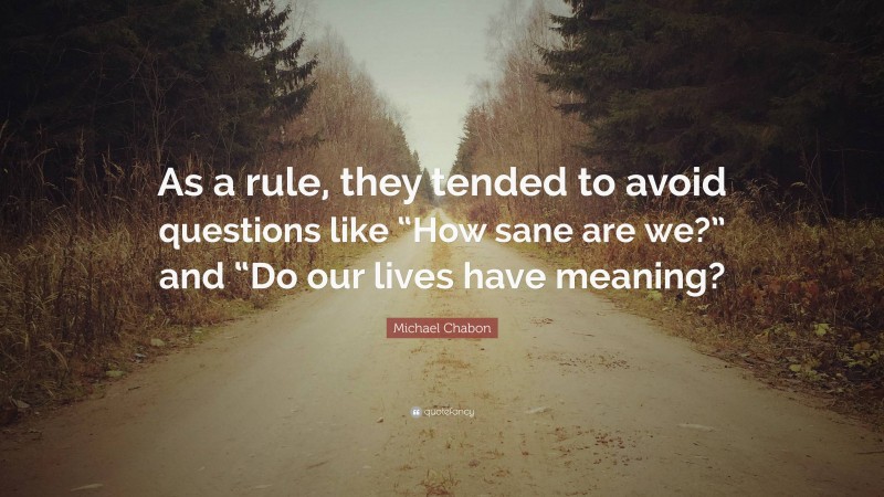 Michael Chabon Quote: “As a rule, they tended to avoid questions like “How sane are we?” and “Do our lives have meaning?”