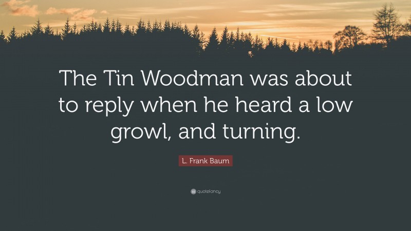 L. Frank Baum Quote: “The Tin Woodman was about to reply when he heard a low growl, and turning.”