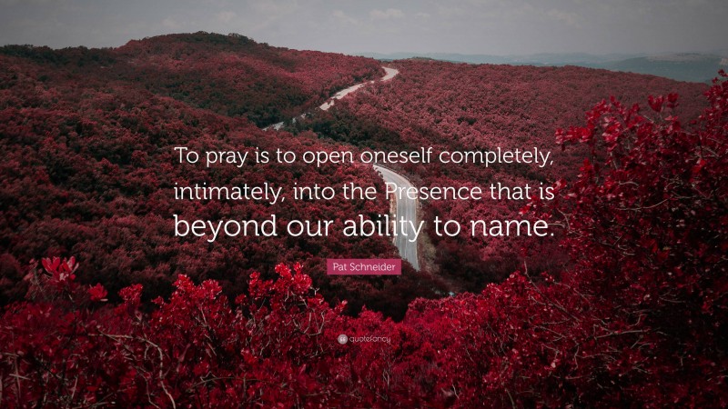 Pat Schneider Quote: “To pray is to open oneself completely, intimately, into the Presence that is beyond our ability to name.”