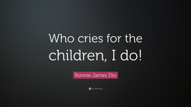 Ronnie James Dio Quote: “Who cries for the children, I do!”