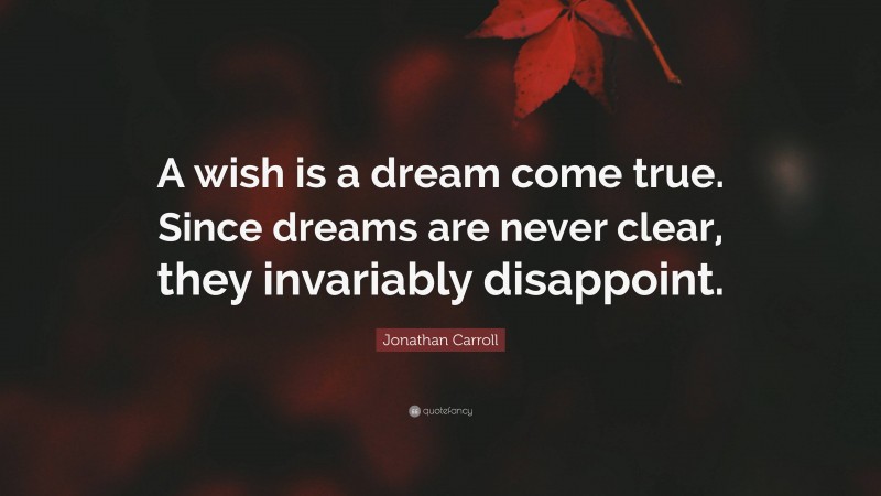Jonathan Carroll Quote: “A wish is a dream come true. Since dreams are never clear, they invariably disappoint.”