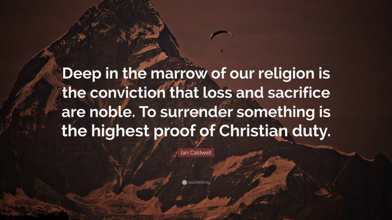 Ian Caldwell Quote: “Deep in the marrow of our religion is the conviction that loss and sacrifice are noble. To surrender something is the highest proof of Christian duty.”