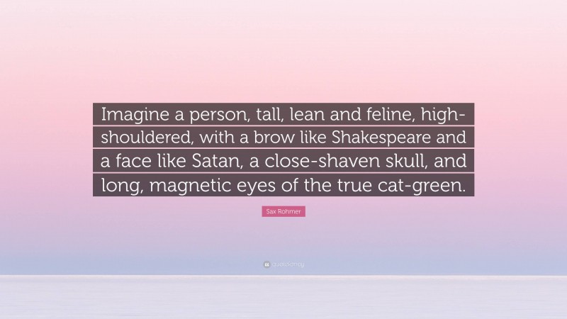 Sax Rohmer Quote: “Imagine a person, tall, lean and feline, high-shouldered, with a brow like Shakespeare and a face like Satan, a close-shaven skull, and long, magnetic eyes of the true cat-green.”