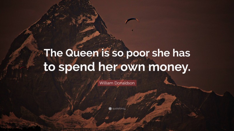 William Donaldson Quote: “The Queen is so poor she has to spend her own money.”