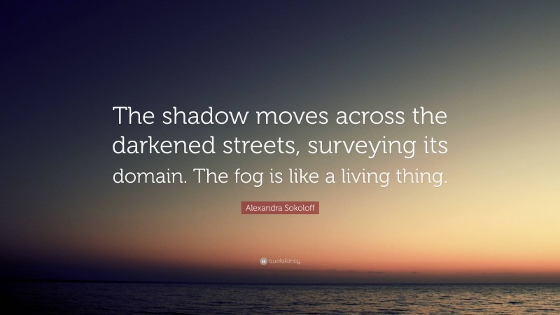 Alexandra Sokoloff Quote: “The shadow moves across the darkened streets, surveying its domain. The fog is like a living thing.”