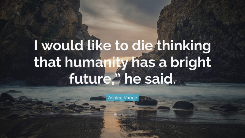 Ashlee Vance Quote: “I would like to die thinking that humanity has a bright future,” he said.”