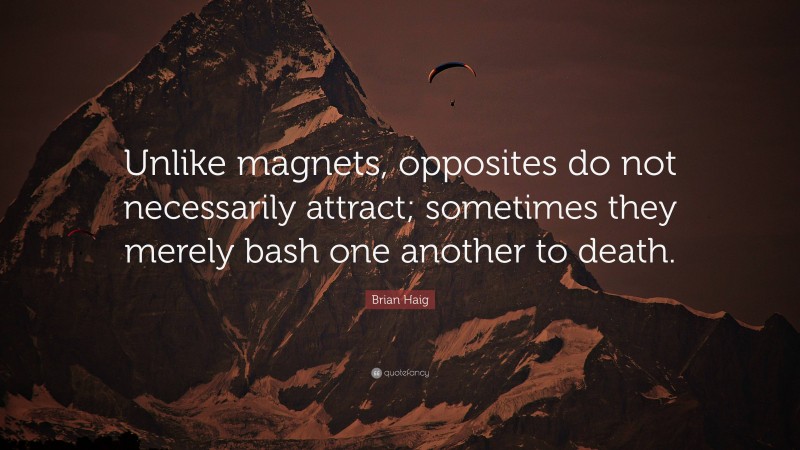 Brian Haig Quote: “Unlike magnets, opposites do not necessarily attract; sometimes they merely bash one another to death.”