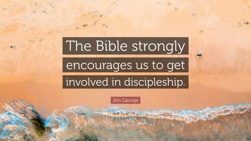 Jim George Quote: “The Bible strongly encourages us to get involved in discipleship.”