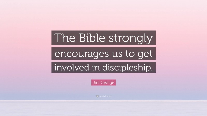 Jim George Quote: “The Bible strongly encourages us to get involved in discipleship.”