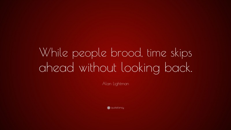 Alan Lightman Quote: “While people brood, time skips ahead without looking back.”