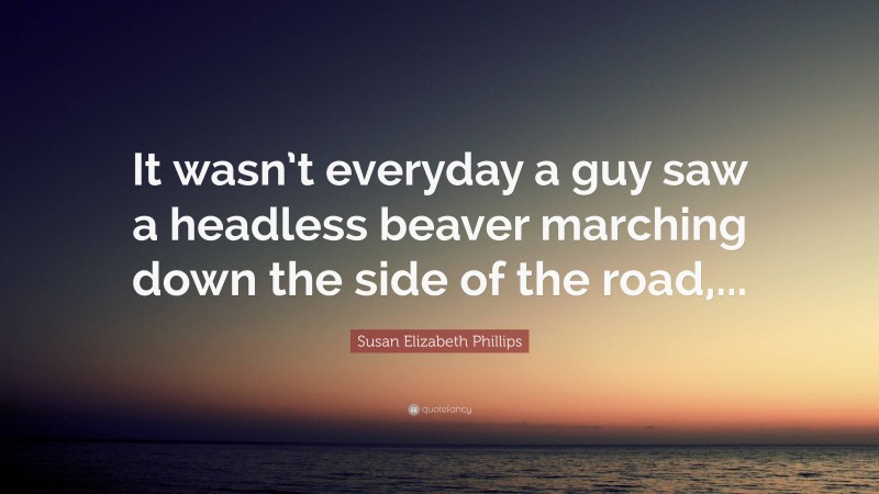 Susan Elizabeth Phillips Quote: “It wasn’t everyday a guy saw a headless beaver marching down the side of the road,...”