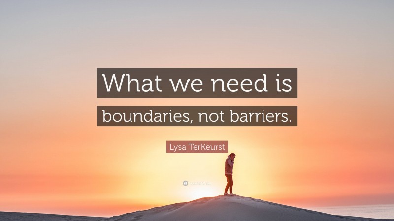 Lysa TerKeurst Quote: “What we need is boundaries, not barriers.”