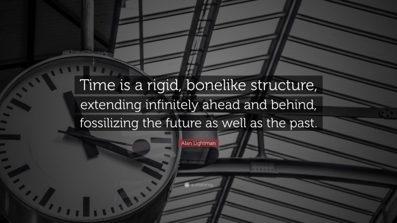 Alan Lightman Quote: “Time is a rigid, bonelike structure, extending infinitely ahead and behind, fossilizing the future as well as the past.”