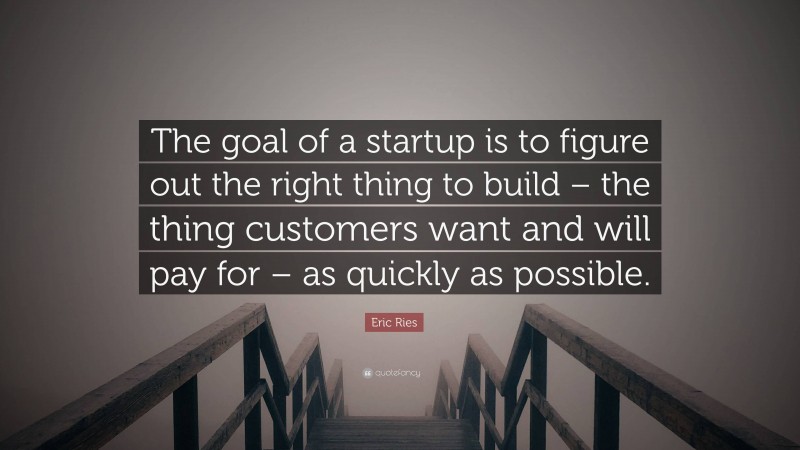 Eric Ries Quote: “The goal of a startup is to figure out the right thing to build – the thing customers want and will pay for – as quickly as possible.”