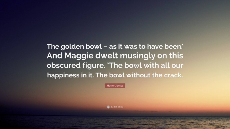 Henry James Quote: “The golden bowl – as it was to have been.’ And Maggie dwelt musingly on this obscured figure. ‘The bowl with all our happiness in it. The bowl without the crack.”