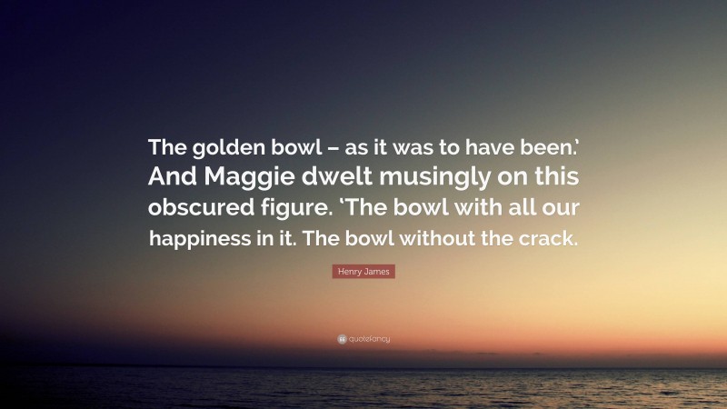 Henry James Quote: “The golden bowl – as it was to have been.’ And Maggie dwelt musingly on this obscured figure. ‘The bowl with all our happiness in it. The bowl without the crack.”