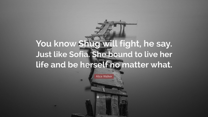 Alice Walker Quote: “You know Shug will fight, he say. Just like Sofia. She bound to live her life and be herself no matter what.”
