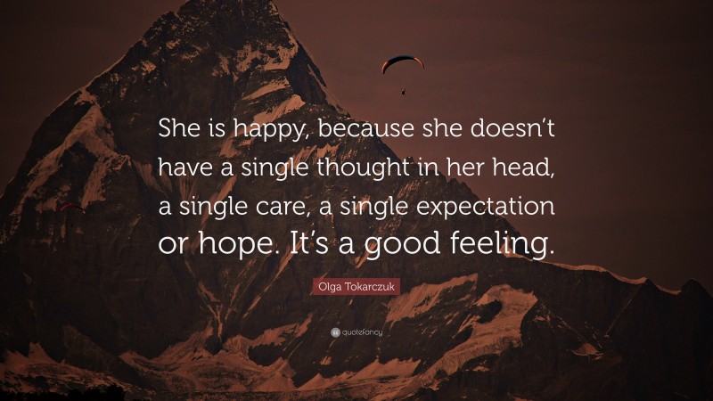 Olga Tokarczuk Quote: “She is happy, because she doesn’t have a single thought in her head, a single care, a single expectation or hope. It’s a good feeling.”