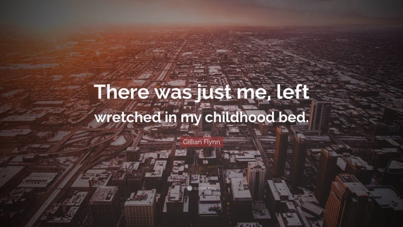 Gillian Flynn Quote: “There was just me, left wretched in my childhood bed.”