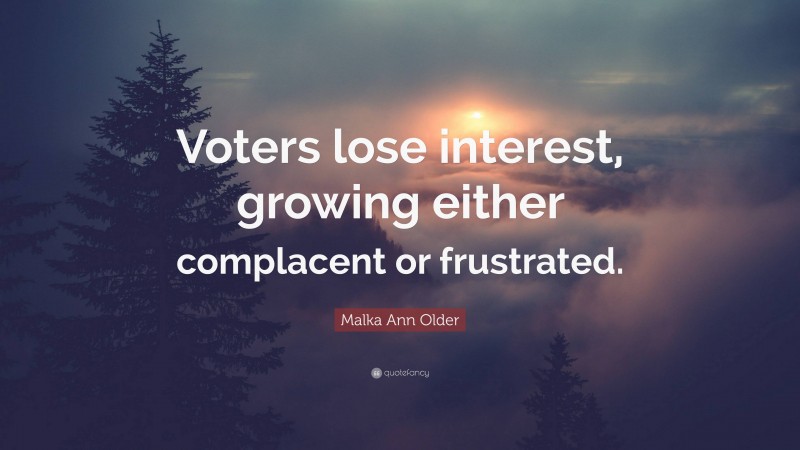 Malka Ann Older Quote: “Voters lose interest, growing either complacent or frustrated.”