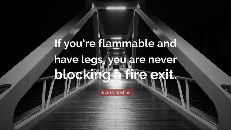 Brian Christian Quote: “If you’re flammable and have legs, you are never blocking a fire exit.”