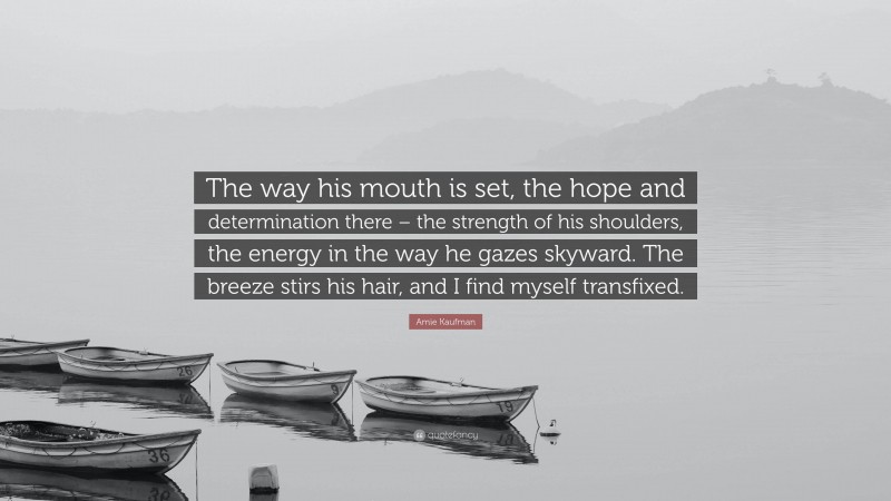 Amie Kaufman Quote: “The way his mouth is set, the hope and determination there – the strength of his shoulders, the energy in the way he gazes skyward. The breeze stirs his hair, and I find myself transfixed.”