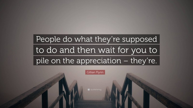 Gillian Flynn Quote: “People do what they’re supposed to do and then wait for you to pile on the appreciation – they’re.”