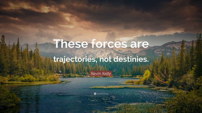 Kevin Kelly Quote: “These forces are trajectories, not destinies.”
